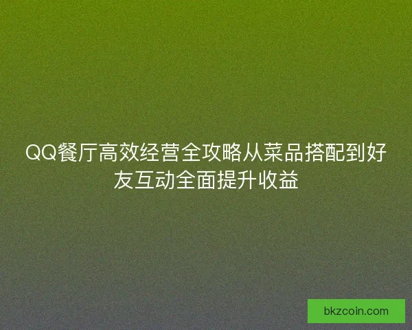 QQ餐厅高效经营全攻略从菜品搭配到好友互动全面提升收益