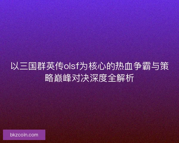 以三国群英传olsf为核心的热血争霸与策略巅峰对决深度全解析