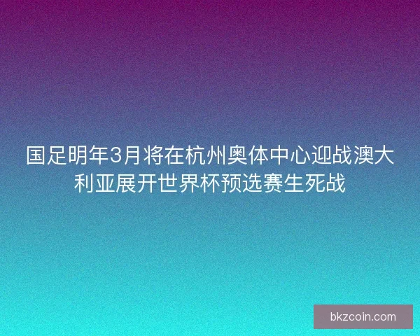 国足明年3月将在杭州奥体中心迎战澳大利亚展开世界杯预选赛生死战