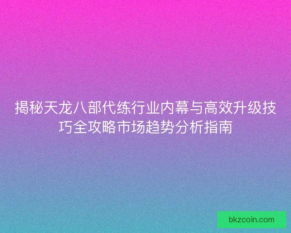 揭秘天龙八部代练行业内幕与高效升级技巧全攻略市场趋势分析指南