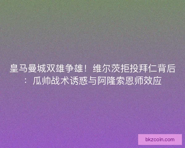 皇马曼城双雄争雄！维尔茨拒投拜仁背后：瓜帅战术诱惑与阿隆索恩师效应