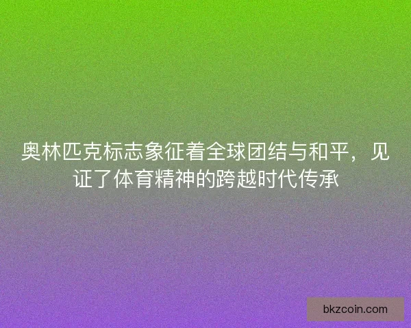奥林匹克标志象征着全球团结与和平，见证了体育精神的跨越时代传承