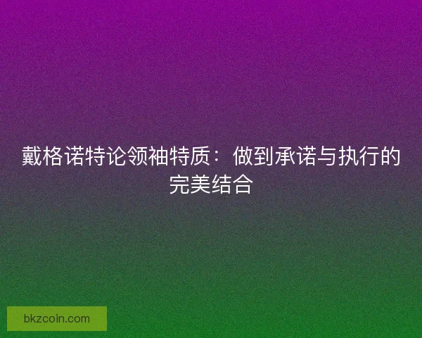 戴格诺特论领袖特质：做到承诺与执行的完美结合