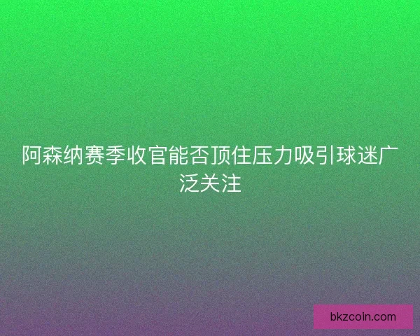 阿森纳赛季收官能否顶住压力吸引球迷广泛关注