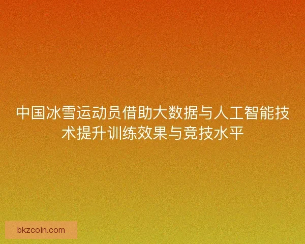 中国冰雪运动员借助大数据与人工智能技术提升训练效果与竞技水平