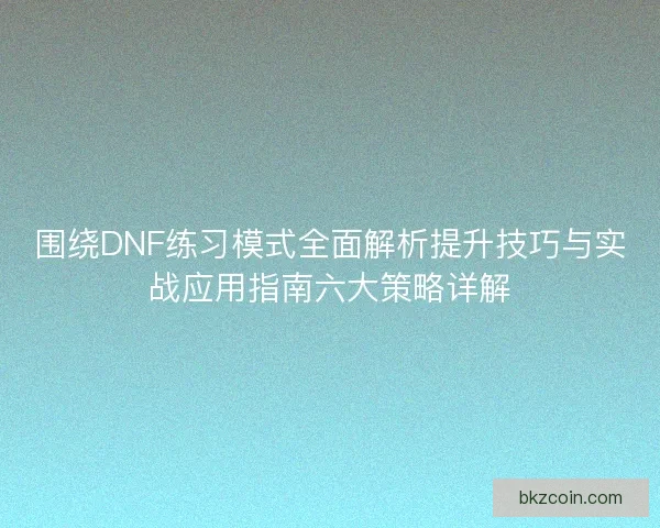 围绕DNF练习模式全面解析提升技巧与实战应用指南六大策略详解